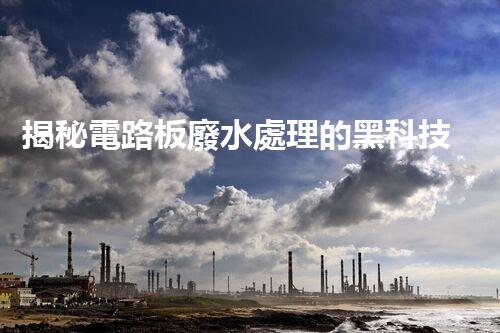 揭秘電路板廢水處理的黑科技！